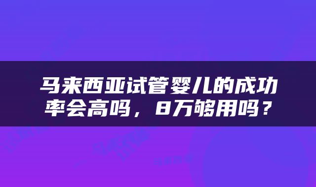 马来西亚试管婴儿的成功率会高吗，8万够用吗？
