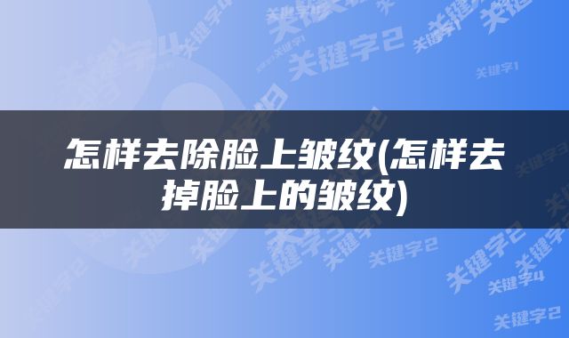 怎样去除脸上皱纹(怎样去掉脸上的皱纹)