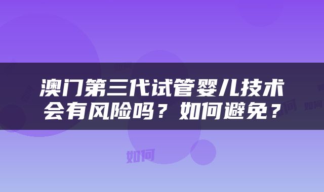 澳门第三代试管婴儿技术会有风险吗？如何避免？