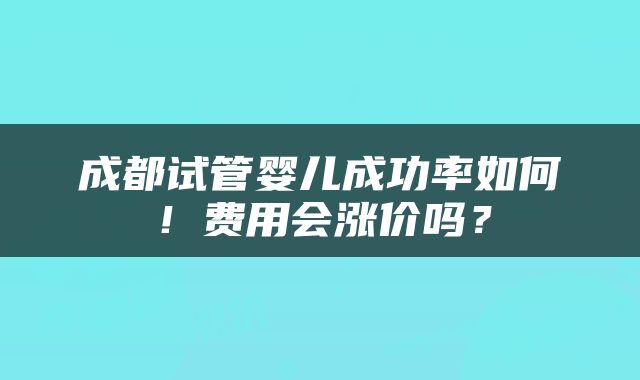 成都试管婴儿成功率如何！费用会涨价吗？