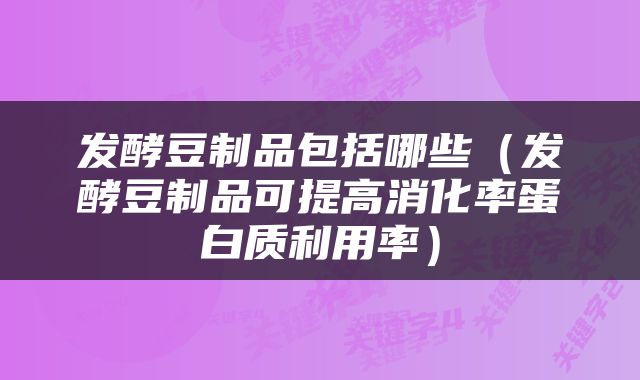 发酵豆制品包括哪些（发酵豆制品可提高消化率蛋白质利用率）