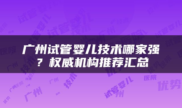 广州试管婴儿技术哪家强？权威机构推荐汇总