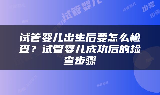 试管婴儿出生后要怎么检查？试管婴儿成功后的检查步骤