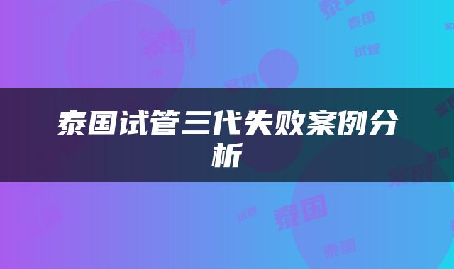 泰国试管三代失败案例分析