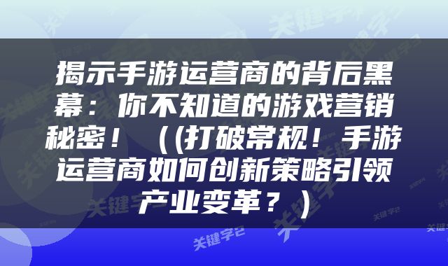 揭示手游运营商的背后黑幕：你不知道的游戏营销秘密！（(打破常规！手游运营商如何创新策略引领产业变革？）