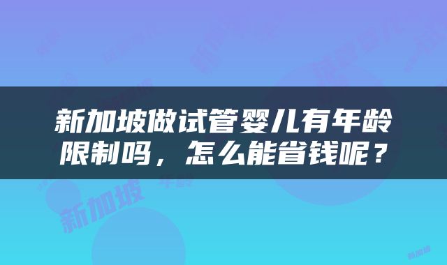 新加坡做试管婴儿有年龄限制吗，怎么能省钱呢？