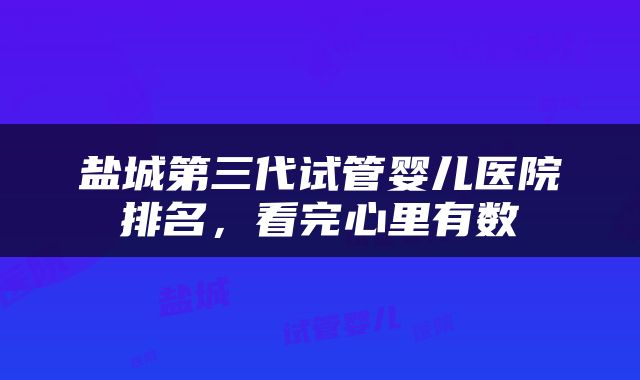 盐城第三代试管婴儿医院排名，看完心里有数