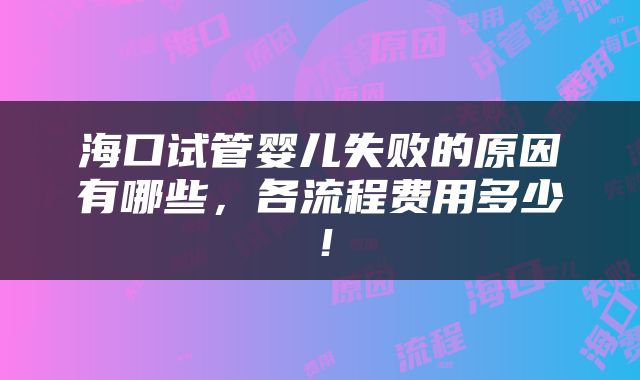 海口试管婴儿失败的原因有哪些，各流程费用多少！