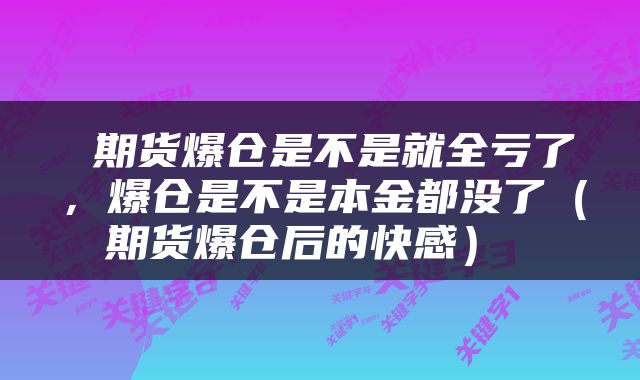 期货爆仓是不是就全亏了，爆仓是不是本金都没了（期货爆仓后的快感） 