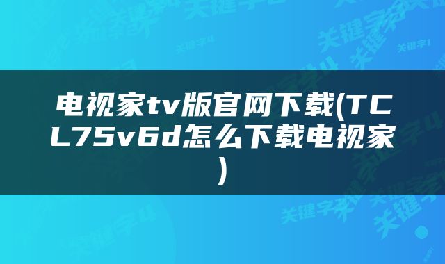 电视家tv版官网下载(TCL75v6d怎么下载电视家)
