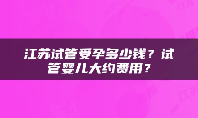 江苏试管受孕多少钱？试管婴儿大约费用？