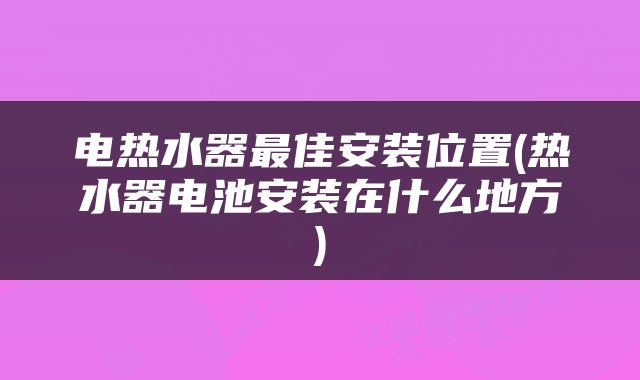 电热水器最佳安装位置(热水器电池安装在什么地方)