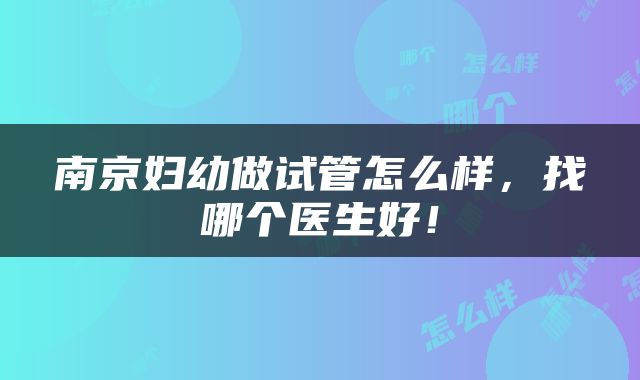 南京妇幼做试管怎么样，找哪个医生好！