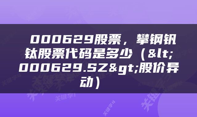  000629股票，攀钢钒钛股票代码是多少（<000629.SZ>股价异动） 