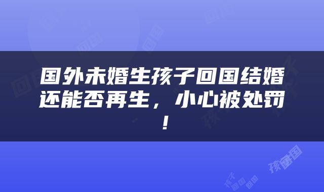 国外未婚生孩子回国结婚还能否再生，小心被处罚！