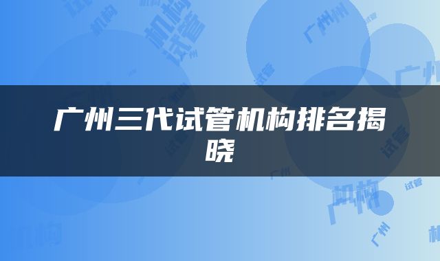 广州三代试管机构排名揭晓
