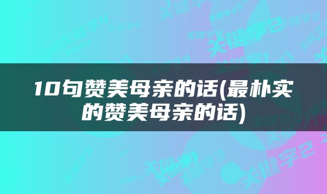10句赞美母亲的话(最朴实的赞美母亲的话)