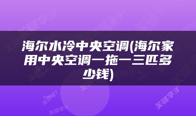 海尔水冷中央空调(海尔家用中央空调一拖一三匹多少钱)