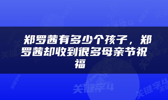  郑罗茜有多少个孩子，郑罗茜却收到很多母亲节祝福 