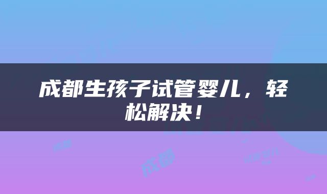 成都生孩子试管婴儿，轻松解决！