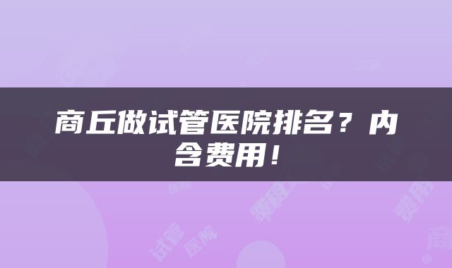 商丘做试管医院排名？内含费用！