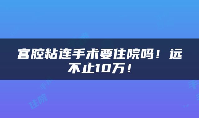 宫腔粘连手术要住院吗！远不止10万！