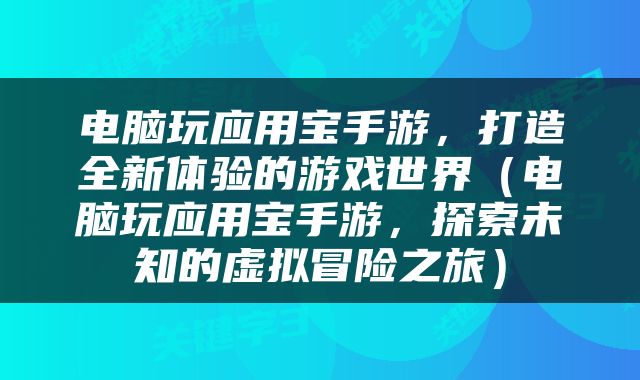 电脑玩应用宝手游，打造全新体验的游戏世界（电脑玩应用宝手游，探索未知的虚拟冒险之旅）