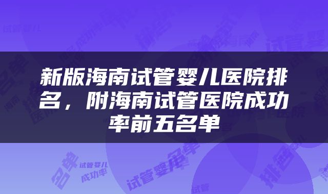 新版海南试管婴儿医院排名，附海南试管医院成功率前五名单