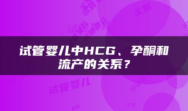试管婴儿中HCG、孕酮和流产的关系？