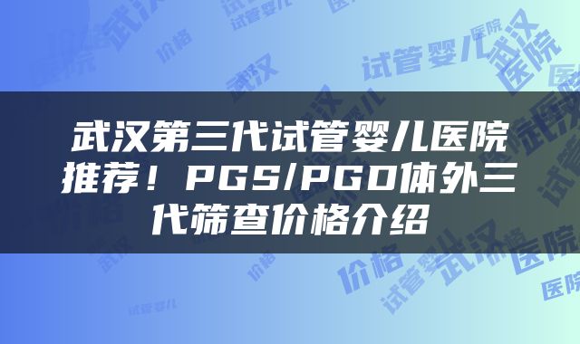 武汉第三代试管婴儿医院推荐！PGS/PGD体外三代筛查价格介绍