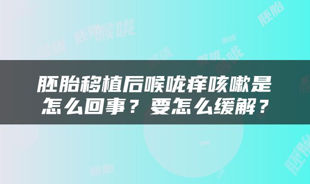 胚胎移植后喉咙痒咳嗽是怎么回事？要怎么缓解？