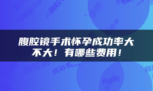 腹腔镜手术怀孕成功率大不大！有哪些费用！