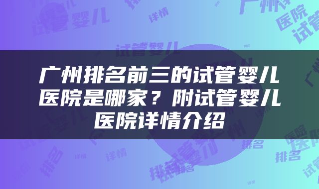 广州排名前三的试管婴儿医院是哪家？附试管婴儿医院详情介绍