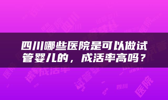 四川哪些医院是可以做试管婴儿的，成活率高吗？