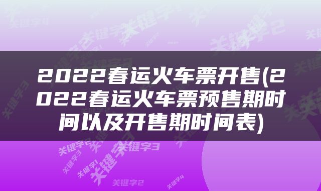2022春运火车票开售(2022春运火车票预售期时间以及开售期时间表)