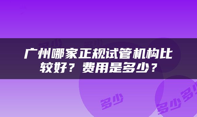 广州哪家正规试管机构比较好？费用是多少？
