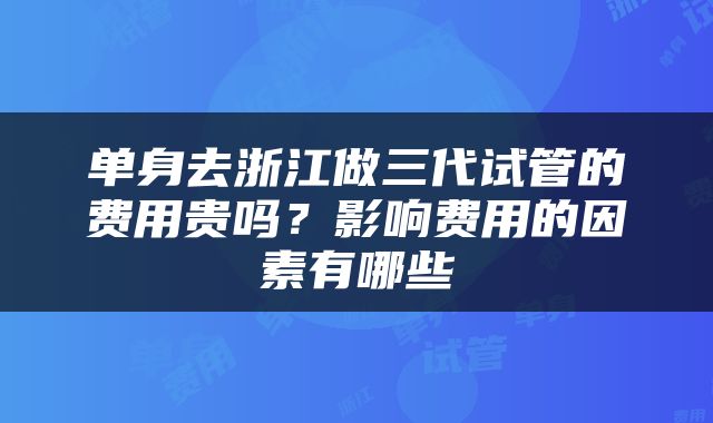 单身去浙江做三代试管的费用贵吗？影响费用的因素有哪些