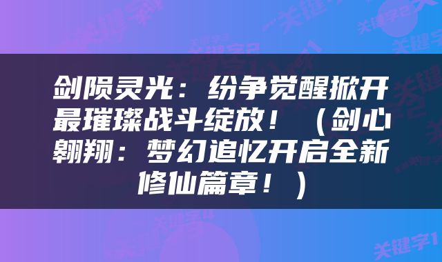 剑陨灵光：纷争觉醒掀开最璀璨战斗绽放！（剑心翱翔：梦幻追忆开启全新修仙篇章！）