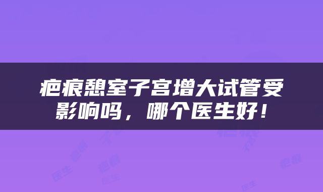 疤痕憩室子宫增大试管受影响吗，哪个医生好！