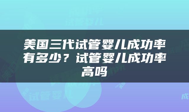 美国三代试管婴儿成功率有多少？试管婴儿成功率高吗