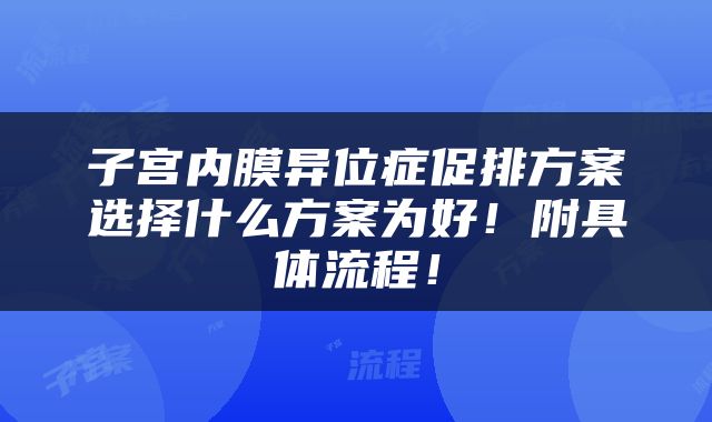 子宫内膜异位症促排方案选择什么方案为好！附具体流程！