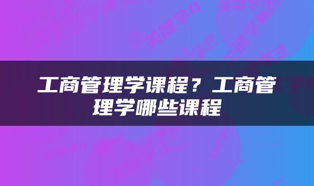 工商管理学课程？工商管理学哪些课程