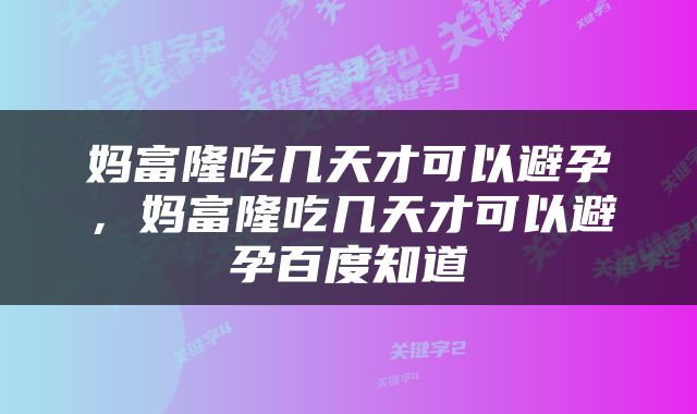 妈富隆吃几天才可以避孕，妈富隆吃几天才可以避孕百度知道