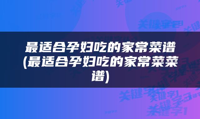 最适合孕妇吃的家常菜谱(最适合孕妇吃的家常菜菜谱)