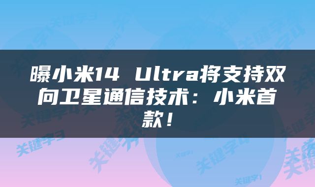 曝小米14 Ultra将支持双向卫星通信技术：小米首款！