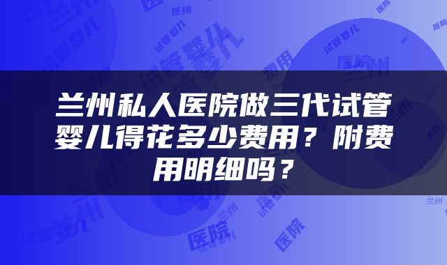 兰州私人医院做三代试管婴儿得花多少费用？附费用明细吗？