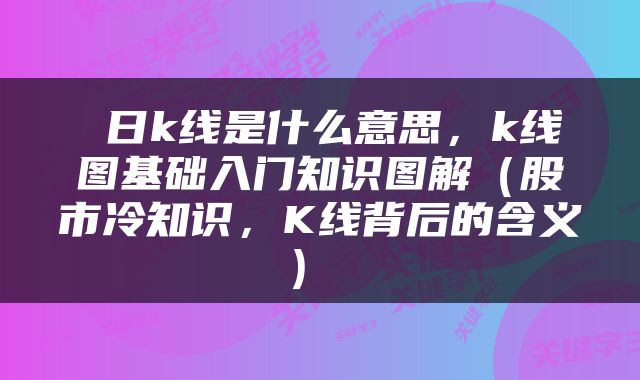  日k线是什么意思，k线图基础入门知识图解（股市冷知识，K线背后的含义） 