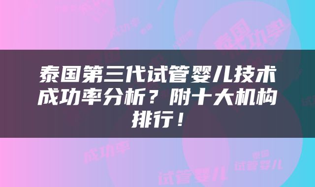 泰国第三代试管婴儿技术成功率分析？附十大机构排行！