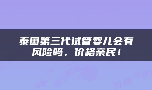 泰国第三代试管婴儿会有风险吗，价格亲民！