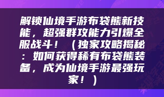 解锁仙境手游布袋熊新技能，超强群攻能力引爆全服战斗！（独家攻略揭秘：如何获得稀有布袋熊装备，成为仙境手游最强玩家！）